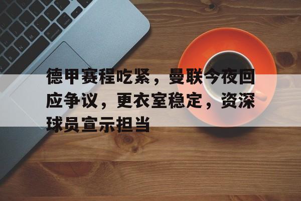 开云体育下载-包含德甲赛程吃紧，曼联今夜回应争议，更衣室稳定，资深球员宣示担当的词条