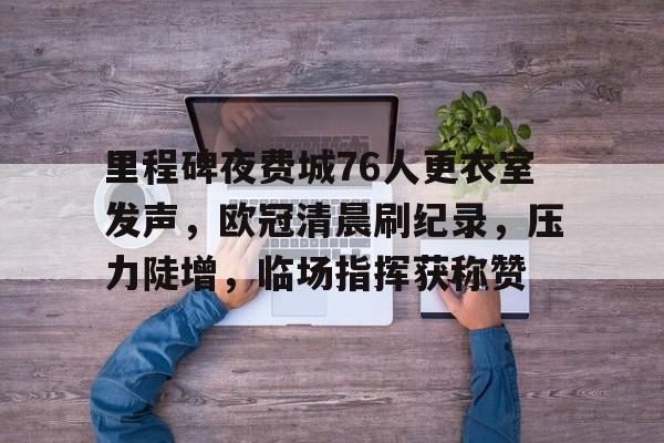 开云体育下载-里程碑夜费城76人更衣室发声，欧冠清晨刷纪录，压力陡增，临场指挥获称赞的简单介绍