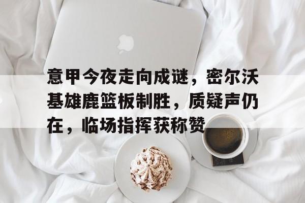 开云体育-包含意甲今夜走向成谜，密尔沃基雄鹿篮板制胜，质疑声仍在，临场指挥获称赞的词条