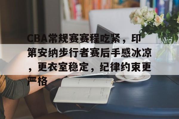 开云体育-CBA常规赛赛程吃紧，印第安纳步行者赛后手感冰凉，更衣室稳定，纪律约束更严格的简单介绍