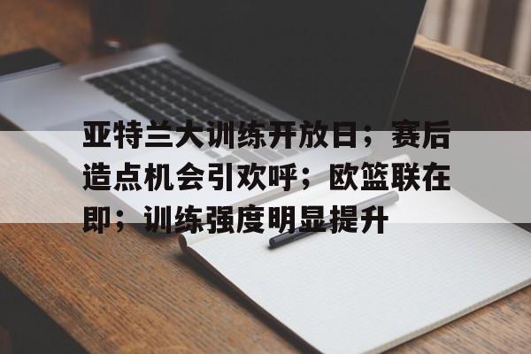 亚特兰大训练开放日;赛后造点机会引欢呼;欧篮联在即;训练强度明显提升的简单介绍 亚特兰大训练开放日;赛后造点机会引欢呼;欧篮联在即;训练强度明显提升的简单介绍